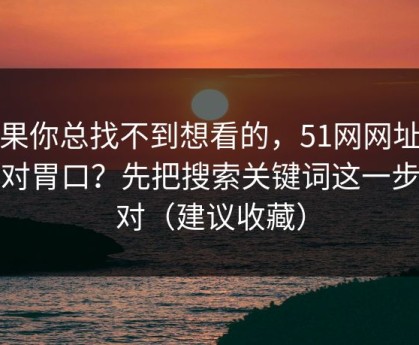 如果你总找不到想看的，51网网址想更对胃口？先把搜索关键词这一步做对（建议收藏）