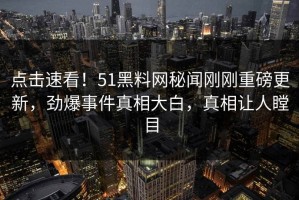 点击速看！51黑料网秘闻刚刚重磅更新，劲爆事件真相大白，真相让人瞠目