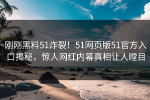 刚刚黑料51炸裂！51网页版51官方入口揭秘，惊人网红内幕真相让人瞠目