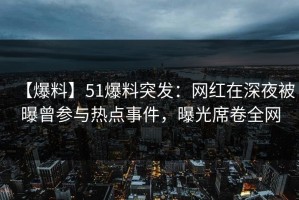【爆料】51爆料突发：网红在深夜被曝曾参与热点事件，曝光席卷全网