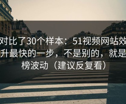 我对比了30个样本：51视频网站效率提升最快的一步，不是别的，就是热榜波动（建议反复看）