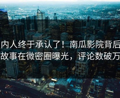 圈内人终于承认了！南瓜影院背后的故事在微密圈曝光，评论数破万
