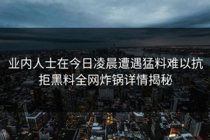 业内人士在今日凌晨遭遇猛料难以抗拒黑料全网炸锅详情揭秘