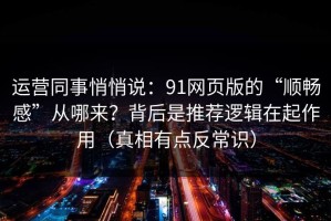 运营同事悄悄说：91网页版的“顺畅感”从哪来？背后是推荐逻辑在起作用（真相有点反常识）