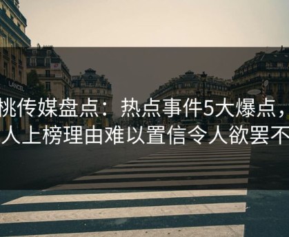 蜜桃传媒盘点：热点事件5大爆点，当事人上榜理由难以置信令人欲罢不能
