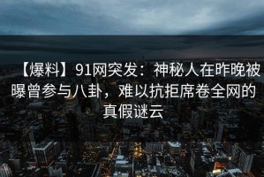 【爆料】91网突发：神秘人在昨晚被曝曾参与八卦，难以抗拒席卷全网的真假谜云