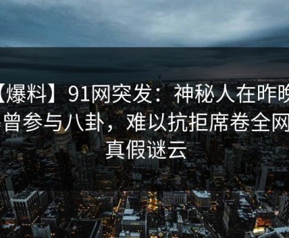 【爆料】91网突发：神秘人在昨晚被曝曾参与八卦，难以抗拒席卷全网的真假谜云