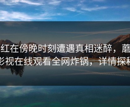 网红在傍晚时刻遭遇真相迷醉，蘑菇影视在线观看全网炸锅，详情探秘
