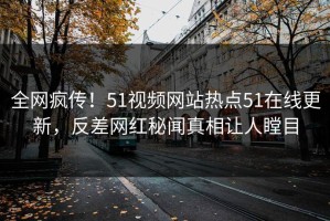 全网疯传！51视频网站热点51在线更新，反差网红秘闻真相让人瞠目