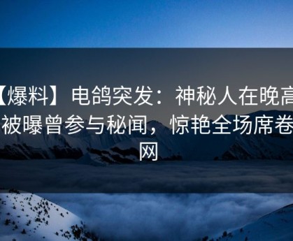 【爆料】电鸽突发：神秘人在晚高峰间被曝曾参与秘闻，惊艳全场席卷全网