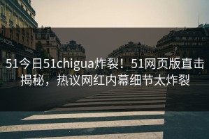 51今日51chigua炸裂！51网页版直击揭秘，热议网红内幕细节太炸裂