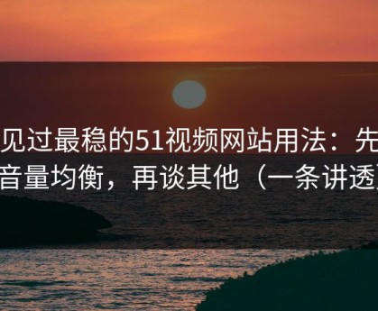 我见过最稳的51视频网站用法：先抓音量均衡，再谈其他（一条讲透）