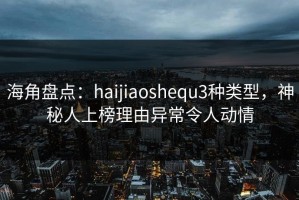 海角盘点：haijiaoshequ3种类型，神秘人上榜理由异常令人动情