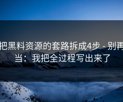 我把黑料资源的套路拆成4步 - 别再上当：我把全过程写出来了
