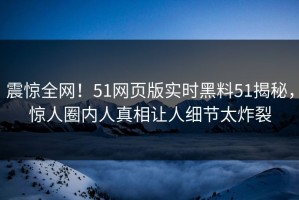 震惊全网！51网页版实时黑料51揭秘，惊人圈内人真相让人细节太炸裂