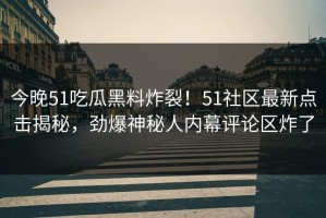 今晚51吃瓜黑料炸裂！51社区最新点击揭秘，劲爆神秘人内幕评论区炸了