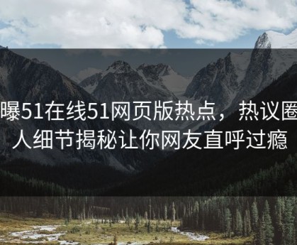 网曝51在线51网页版热点，热议圈内人细节揭秘让你网友直呼过瘾