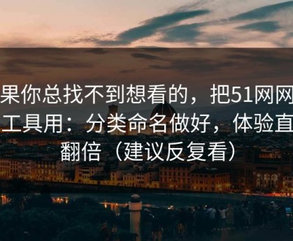 如果你总找不到想看的，把51网网址当工具用：分类命名做好，体验直接翻倍（建议反复看）