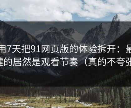 我用7天把91网页版的体验拆开：最关键的居然是观看节奏（真的不夸张）