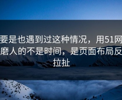 你要是也遇到过这种情况，用51网最折磨人的不是时间，是页面布局反复拉扯