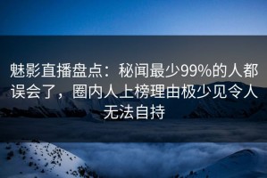 魅影直播盘点：秘闻最少99%的人都误会了，圈内人上榜理由极少见令人无法自持