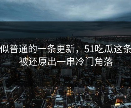看似普通的一条更新，51吃瓜这条线被还原出一串冷门角落