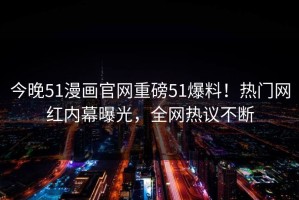 今晚51漫画官网重磅51爆料！热门网红内幕曝光，全网热议不断