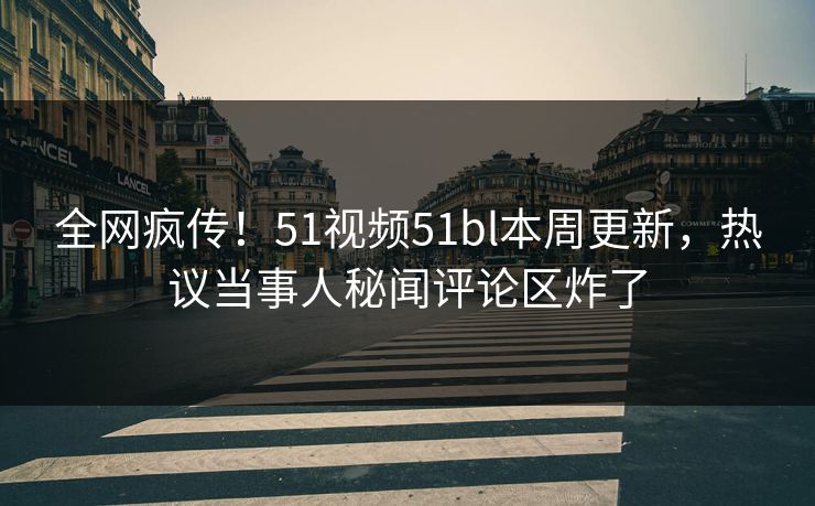 全网疯传！51视频51bl本周更新，热议当事人秘闻评论区炸了
