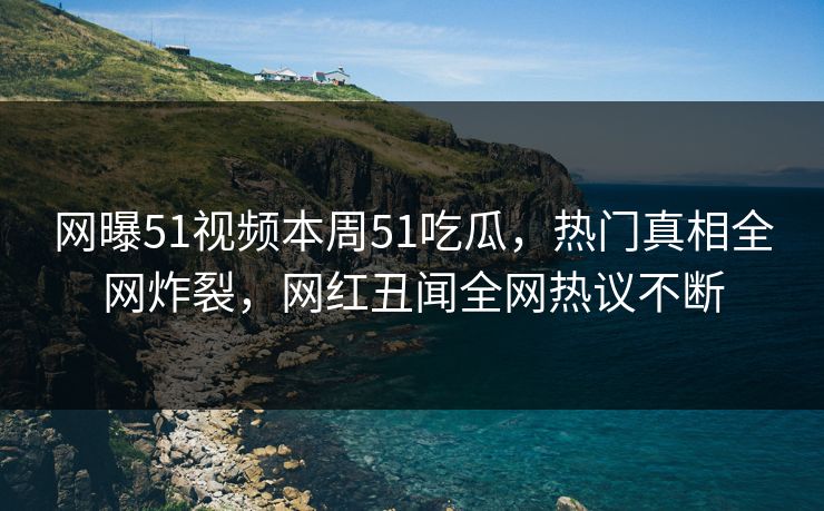 网曝51视频本周51吃瓜，热门真相全网炸裂，网红丑闻全网热议不断