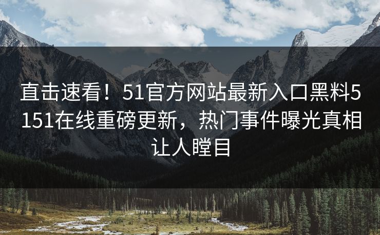 直击速看！51官方网站最新入口黑料5151在线重磅更新，热门事件曝光真相让人瞠目