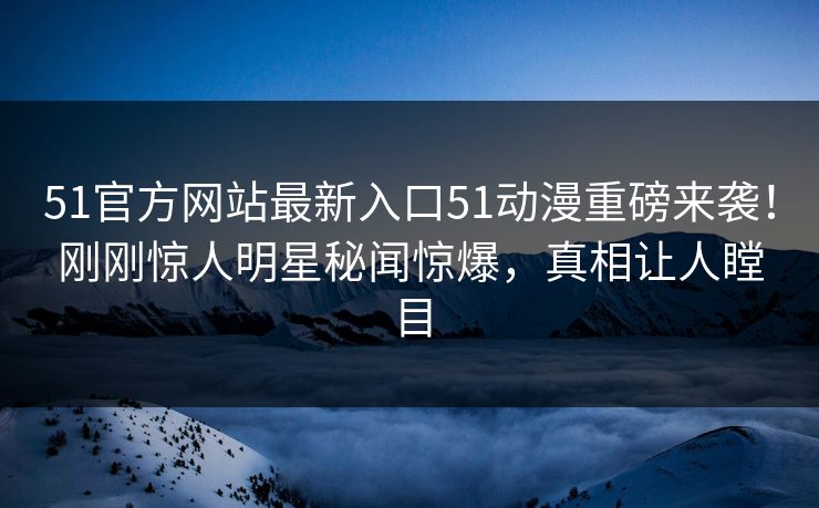 51官方网站最新入口51动漫重磅来袭！刚刚惊人明星秘闻惊爆，真相让人瞠目