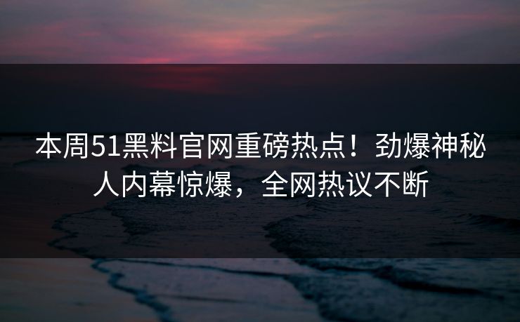 本周51黑料官网重磅热点！劲爆神秘人内幕惊爆，全网热议不断