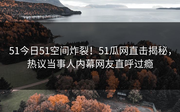 51今日51空间炸裂！51瓜网直击揭秘，热议当事人内幕网友直呼过瘾