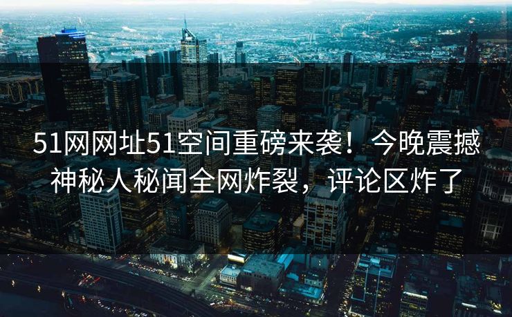51网网址51空间重磅来袭！今晚震撼神秘人秘闻全网炸裂，评论区炸了