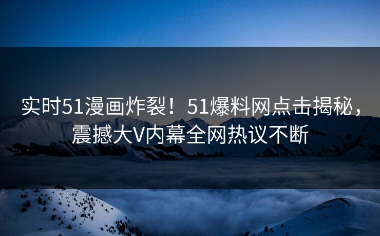 实时51漫画炸裂！51爆料网点击揭秘，震撼大V内幕全网热议不断