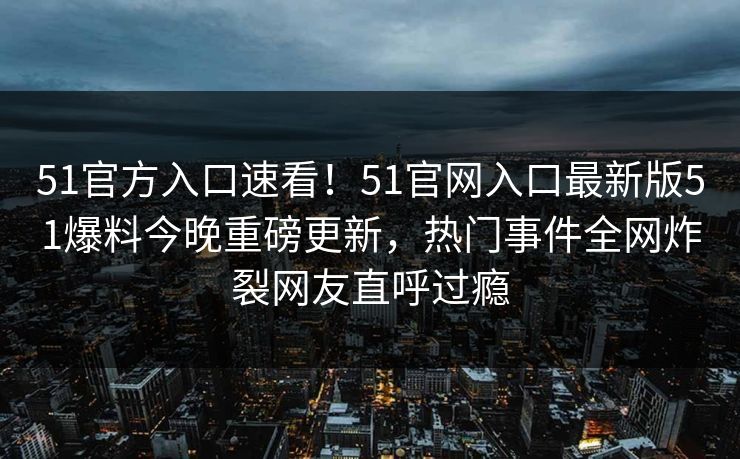 51官方入口速看！51官网入口最新版51爆料今晚重磅更新，热门事件全网炸裂网友直呼过瘾