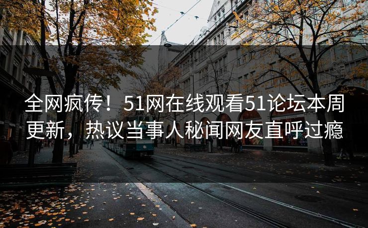 全网疯传！51网在线观看51论坛本周更新，热议当事人秘闻网友直呼过瘾