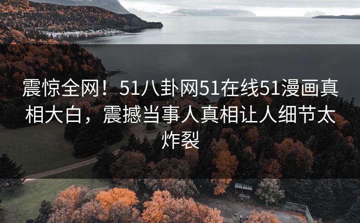 震惊全网！51八卦网51在线51漫画真相大白，震撼当事人真相让人细节太炸裂