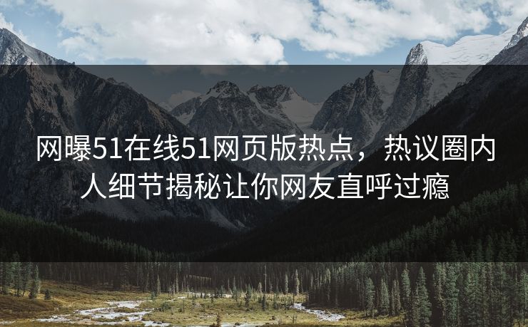 网曝51在线51网页版热点，热议圈内人细节揭秘让你网友直呼过瘾