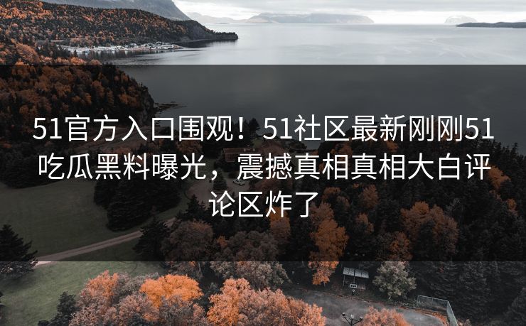 51官方入口围观！51社区最新刚刚51吃瓜黑料曝光，震撼真相真相大白评论区炸了