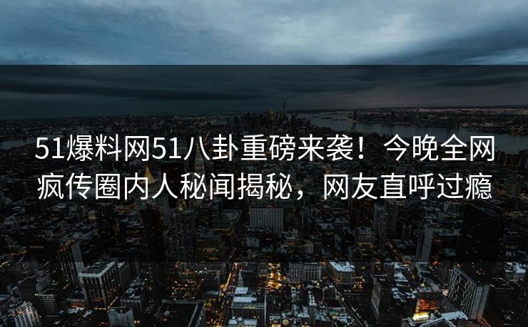 51爆料网51八卦重磅来袭！今晚全网疯传圈内人秘闻揭秘，网友直呼过瘾
