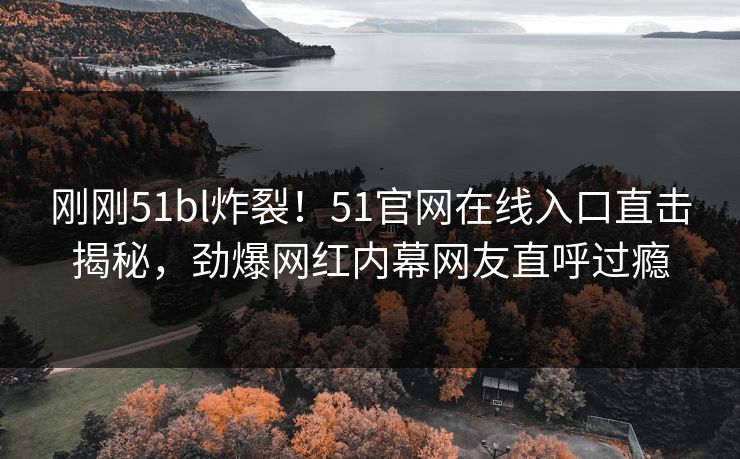 刚刚51bl炸裂！51官网在线入口直击揭秘，劲爆网红内幕网友直呼过瘾