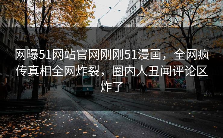 网曝51网站官网刚刚51漫画，全网疯传真相全网炸裂，圈内人丑闻评论区炸了