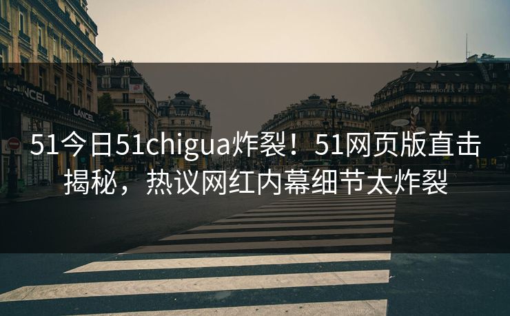 51今日51chigua炸裂！51网页版直击揭秘，热议网红内幕细节太炸裂