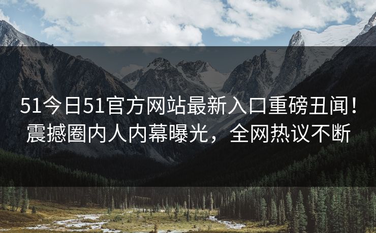 51今日51官方网站最新入口重磅丑闻！震撼圈内人内幕曝光，全网热议不断