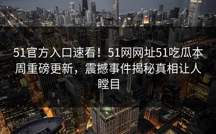 51官方入口速看！51网网址51吃瓜本周重磅更新，震撼事件揭秘真相让人瞠目