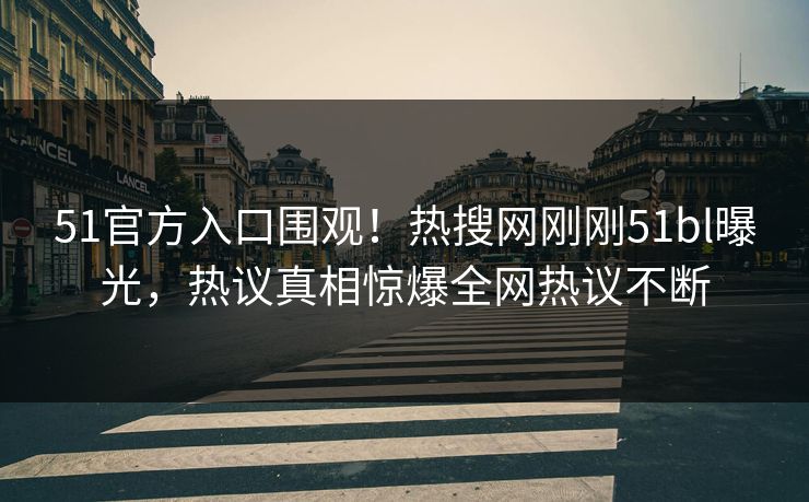 51官方入口围观！热搜网刚刚51bl曝光，热议真相惊爆全网热议不断