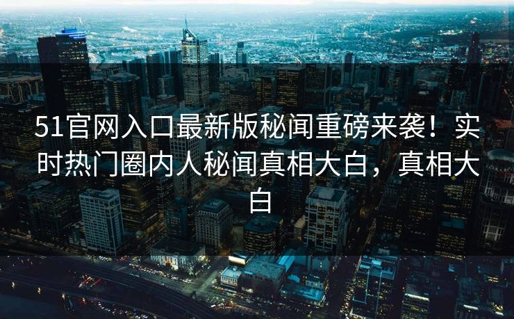 51官网入口最新版秘闻重磅来袭！实时热门圈内人秘闻真相大白，真相大白