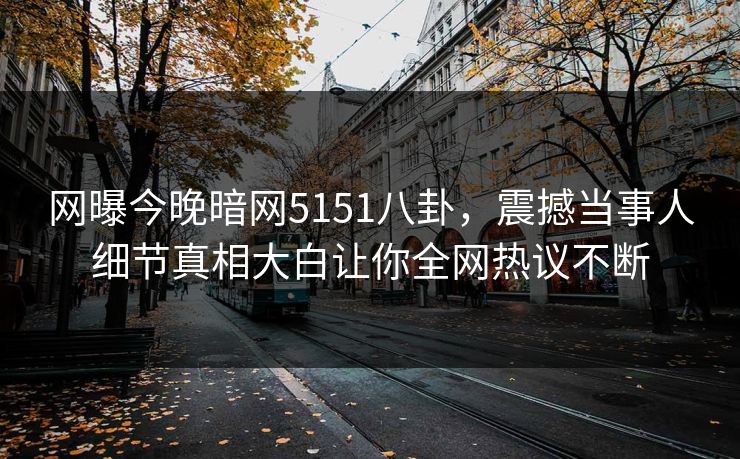 网曝今晚暗网5151八卦，震撼当事人细节真相大白让你全网热议不断