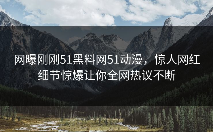 网曝刚刚51黑料网51动漫，惊人网红细节惊爆让你全网热议不断